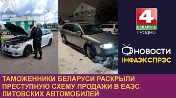 <b>Новости Гродно. 18.04.2024</b>. Таможенники Беларуси раскрыли преступную схему продажи в ЕАЭС литовских автомобилей