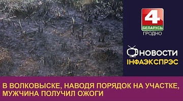 <b>Новости Гродно. 29.05.2024</b>. В Волковыске, наводя порядок на участке, мужчина получил ожоги