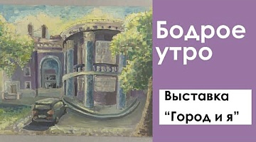 Бодрое утро. Выставка "Город и я". 24.06.2022