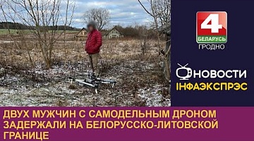 <b>Новости Гродно. 06.01.2023</b>. Двух мужчин с самодельным дроном задержали на белорусско-литовской границе