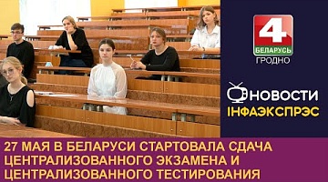 <b>Новости Гродно. 27.05.2024</b>. В Беларуси стартовала сдача централизованного экзамена и централизованного тестирования