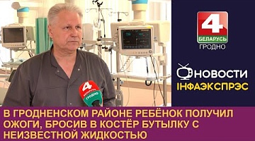 <b>Новости Гродно. 17.06.2024</b>. В Гродненском районе ребёнок получил ожоги, бросив в костёр бутылку с неизвестной жидкостью