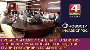 <b>Новости Гродно. 27.06.2024</b>. Проблемы самостоятельного занятия земельных участков и несоблюдения границ обсудили в госконтроле