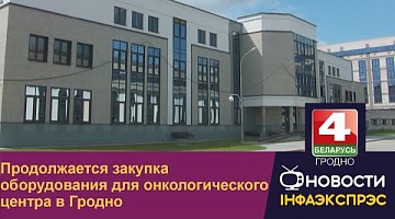 <b>Новости Гродно. 26.07.2022</b>. Продолжается закупка оборудования для онкологического центра в Гродно
