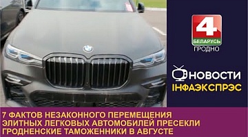 <b>Новости Гродно. 05.09.2023</b>. 7 фактов незаконного перемещения элитных легковых авто пресекли Гродненские таможенники в августе