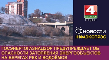 <b>Новости Гродно. 28.02.2023</b>. Госэнергогазнадзор предупреждает об опасности затопления энергообъектов на берегах рек и водоёмов