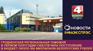 <b>Новости Гродно. 01.09.2023</b>. Гродненская региональная таможня в первом полугодии обеспечила поступление в бюджет 500 миллионов